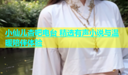小仙儿杏吧电台 精选有声小说与温暖陪伴体验
