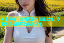 杏吧凤楼：时尚聚会的首选之地，享受美食与娱乐的完美融合