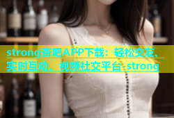 strong杏吧APP下载：轻松交友、实时互动、视频社交平台-strong