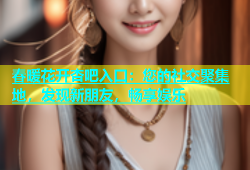 春暖花开杏吧入口：您的社交聚集地，发现新朋友，畅享娱乐