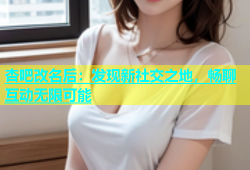 杏吧改名后：发现新社交之地，畅聊互动无限可能
