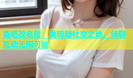杏吧改名后：发现新社交之地，畅聊互动无限可能