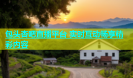 包头杏吧直播平台 实时互动畅享精彩内容