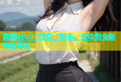 杏吧app：社交、娱乐、互动的全新体验平台