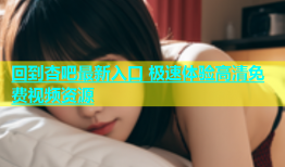 回到杏吧最新入口 极速体验高清免费视频资源