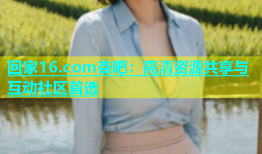 回家16.com杏吧：高清资源共享与互动社区首选