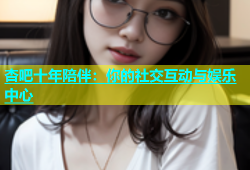 杏吧十年陪伴：你的社交互动与娱乐中心
