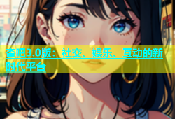 杏吧3.0版：社交、娱乐、互动的新时代平台