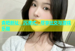 杏吧新址：沉浸式，尽享社交与游戏乐趣