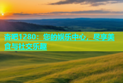 杏吧1280：您的娱乐中心，尽享美食与社交乐趣