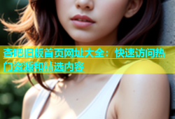 杏吧旧版首页网址大全：快速访问热门资源和精选内容