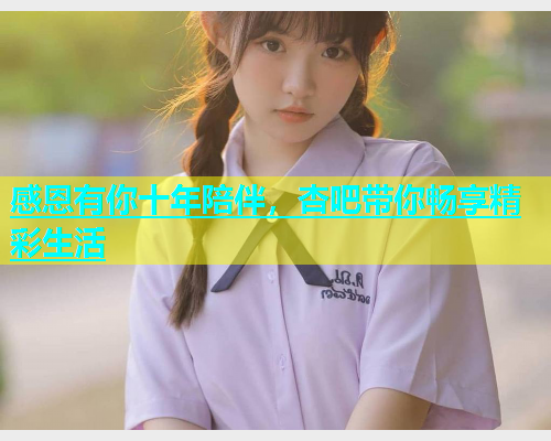 感恩有你十年陪伴，杏吧带你畅享精彩生活