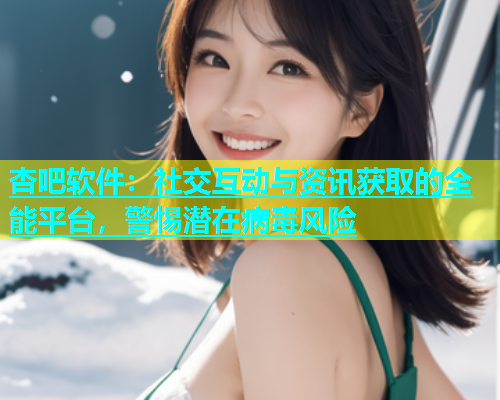 杏吧软件：社交互动与资讯获取的全能平台，警惕潜在病毒风险