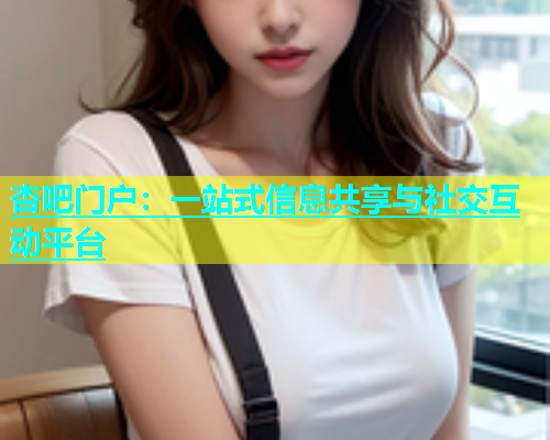杏吧门户:一站式信息共享与社交互动平台 杏吧门户:一站式信息共享与社交互动平台
