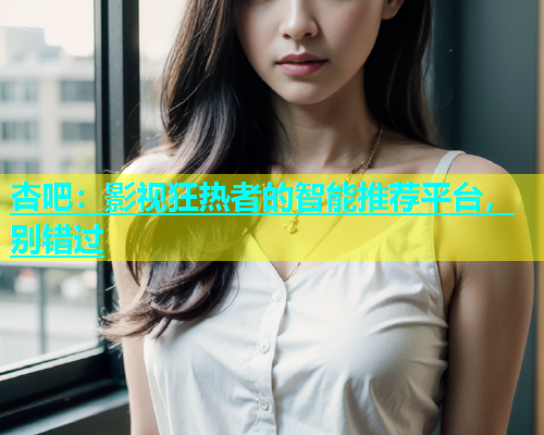 杏吧：影视狂热者的智能推荐平台，别错过