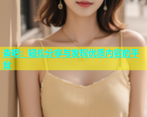 杏吧：轻松分享与发现优质内容的平台