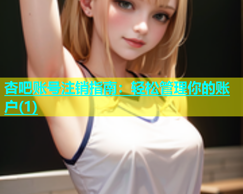 杏吧账号注销指南：轻松管理你的账户(1)