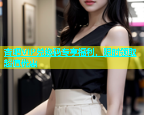 杏吧VIP兑换码专享福利，限时领取超值优惠