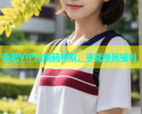杏吧VIP兑换码领取，享受专属福利