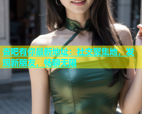 杏吧有你最新地址：社交聚集地，发现新朋友，畅聊无限