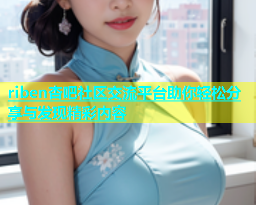 riben杏吧社区交流平台助你轻松分享与发现精彩内容