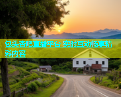 包头杏吧直播平台 实时互动畅享精彩内容