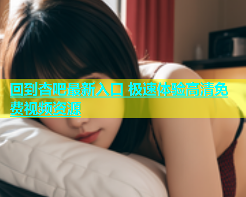 回到杏吧最新入口 极速体验高清免费视频资源