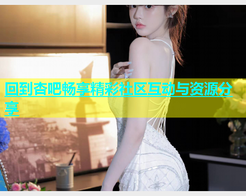 回到杏吧畅享精彩社区互动与资源分享