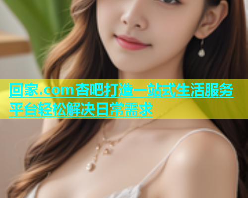 回家.com杏吧打造一站式生活服务平台轻松解决日常需求
