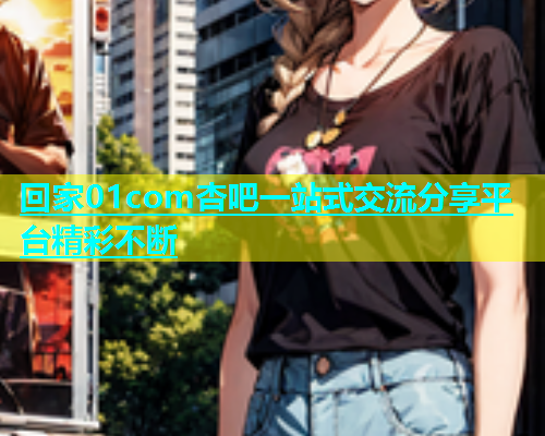 回家01com杏吧一站式交流分享平台精彩不断
