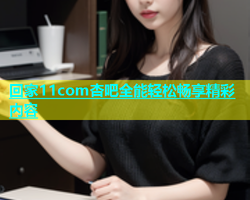 回家11com杏吧全能轻松畅享精彩内容
