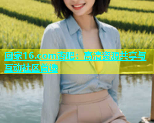 回家16.com杏吧：高清资源共享与互动社区首选