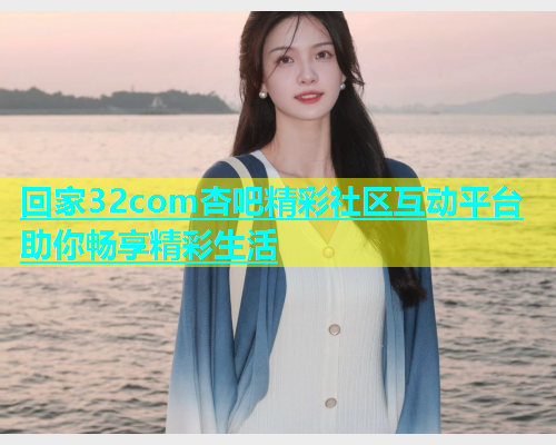 回家32com杏吧精彩社区互动平台助你畅享精彩生活