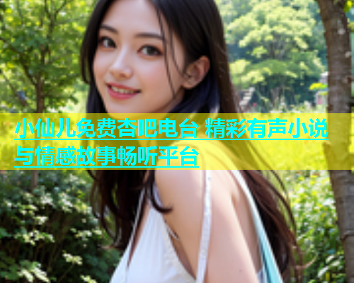 小仙儿免费杏吧电台 精彩有声小说与情感故事畅听平台