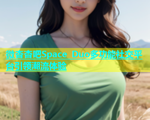 微杏杏吧Space Duo多功能社交平台引领潮流体验