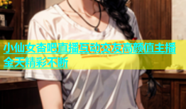 小仙女杏吧直播互动交友高颜值主播全天精彩不断