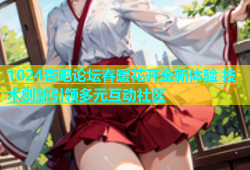 1024杏吧论坛春暖花开全新体验 技术创新引领多元互动社区