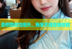杏吧稳定性提升，畅享无缝在线体验