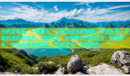杏吧发布器：一键发布，引爆流量杏吧神器：快速发布，坐享其成杏吧助手：轻松发布，告别低效杏吧快发：高效发布，引流必备杏吧推广：智能发布，效果翻倍