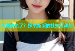 杏吧改名了？探索新版的社交互动与