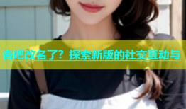 杏吧改名了？探索新版的社交互动与