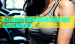 2017杏吧全能资源共享平台助你轻松获取最新资讯
