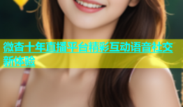 微杏十年直播平台精彩互动语音社交新体验