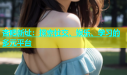杏吧新址：探索社交、娱乐、学习的多元平台