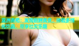 亚洲杏吧：发现新鲜美食，体验多样化饮品，尽享社交乐趣