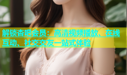 解锁杏吧会员：高清视频播放、在线互动、社交交友一站式体验