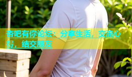 杏吧有你论坛：分享生活，交流心得，结交朋友
