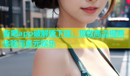 杏吧app破解版下载：极致高清视频体验与多元娱乐