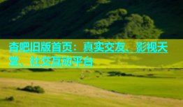 杏吧旧版首页：真实交友、影视天堂、社交互动平台