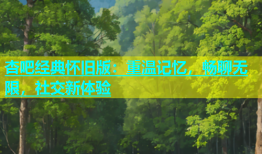 杏吧经典怀旧版：重温记忆，畅聊无限，社交新体验